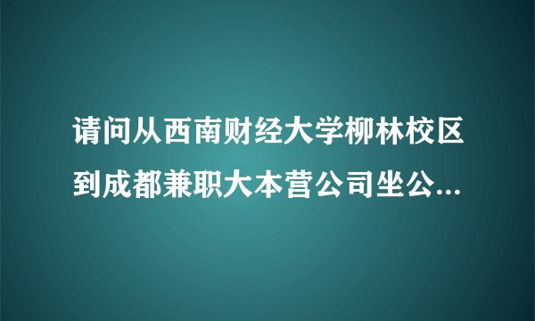 请问从西南财经大学柳林校区到成都兼职大本营公司坐公交车怎么走？