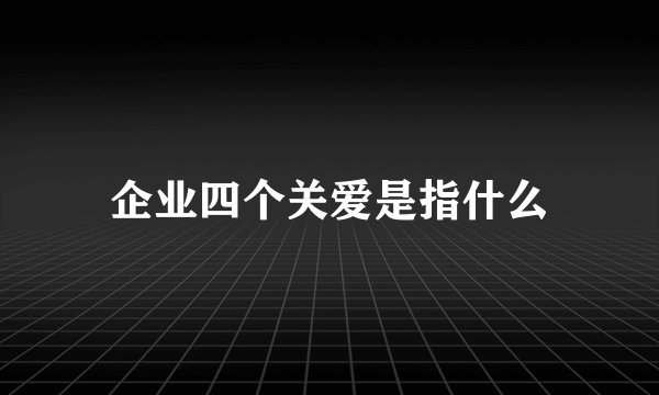 企业四个关爱是指什么