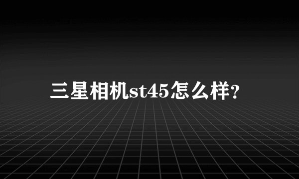 三星相机st45怎么样？