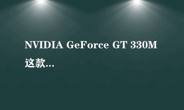 NVIDIA GeForce GT 330M 这款显卡怎么样，能运行大型游戏吗?