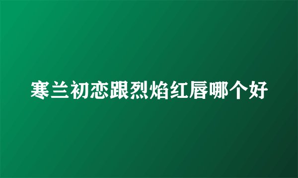 寒兰初恋跟烈焰红唇哪个好