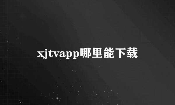xjtvapp哪里能下载