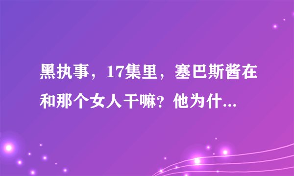 黑执事，17集里，塞巴斯酱在和那个女人干嘛？他为什么会说出这样的话语？