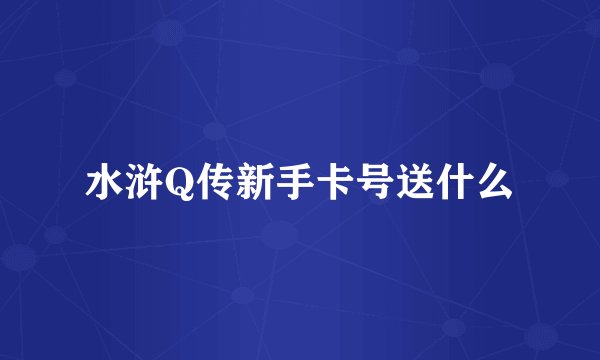 水浒Q传新手卡号送什么