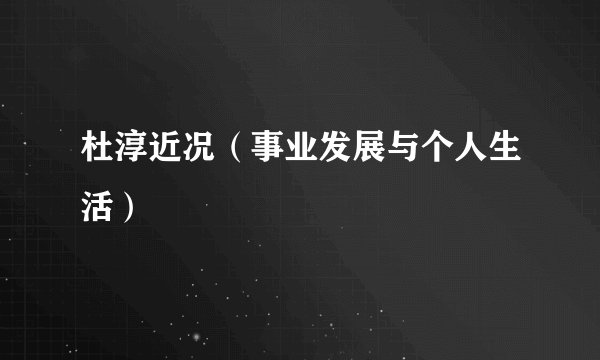 杜淳近况（事业发展与个人生活）