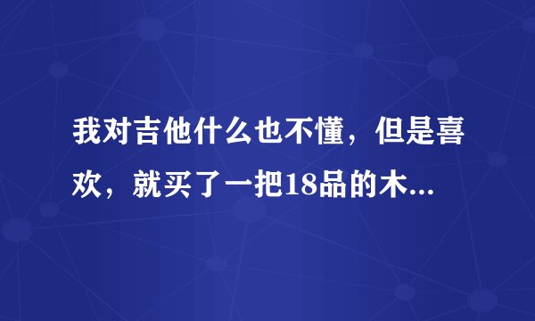 我对吉他什么也不懂，但是喜欢，就买了一把18品的木吉他，适合弹民谣吗？我想弹民谣。