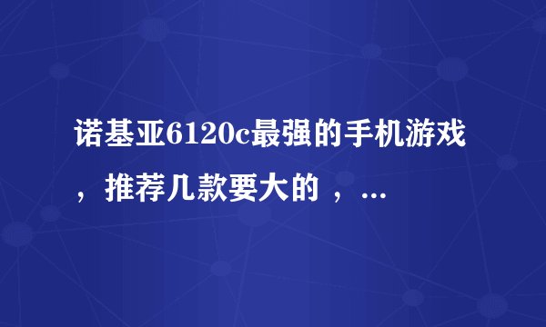 诺基亚6120c最强的手机游戏,推荐几款要大的 ,不好玩的不要说。
