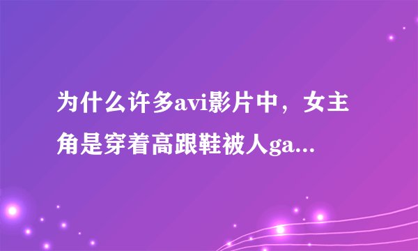 为什么许多avi影片中，女主角是穿着高跟鞋被人gan的？这有什么审美原理吗？