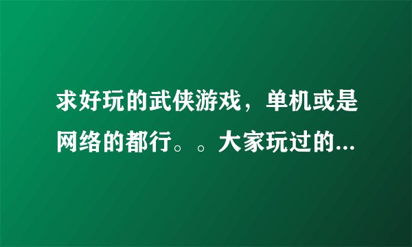 求好玩的武侠游戏，单机或是网络的都行。。大家玩过的游戏觉得武侠的好玩的都说一下。