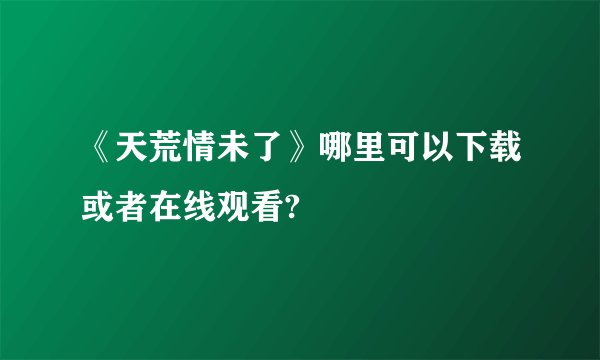 《天荒情未了》哪里可以下载或者在线观看?