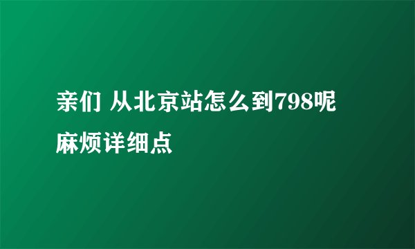 亲们 从北京站怎么到798呢 麻烦详细点