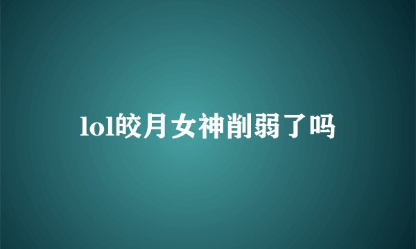 lol皎月女神削弱了吗