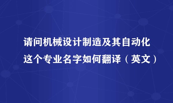 请问机械设计制造及其自动化这个专业名字如何翻译（英文）