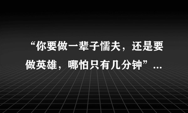 “你要做一辈子懦夫，还是要做英雄，哪怕只有几分钟”出自何处。同时求以此为题的各类截图，在此谢过。