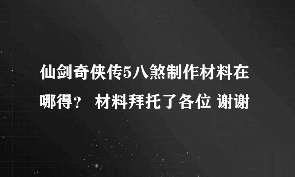 仙剑奇侠传5八煞制作材料在哪得？ 材料拜托了各位 谢谢