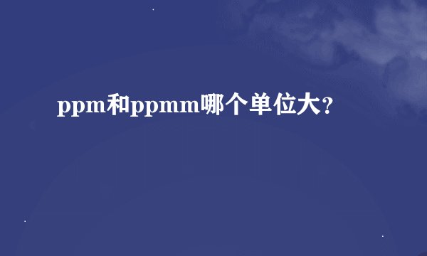 ppm和ppmm哪个单位大？