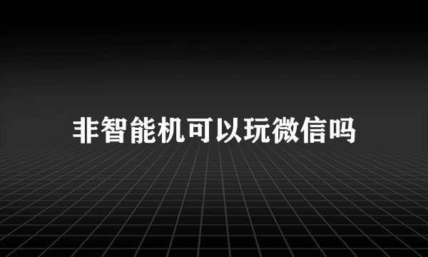 非智能机可以玩微信吗