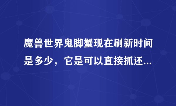 魔兽世界鬼脚蟹现在刷新时间是多少，它是可以直接抓还是血变少了才可
