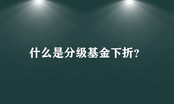 什么是分级基金下折？