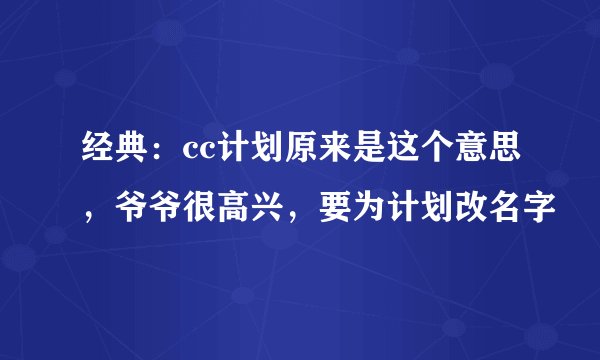 经典：cc计划原来是这个意思，爷爷很高兴，要为计划改名字
