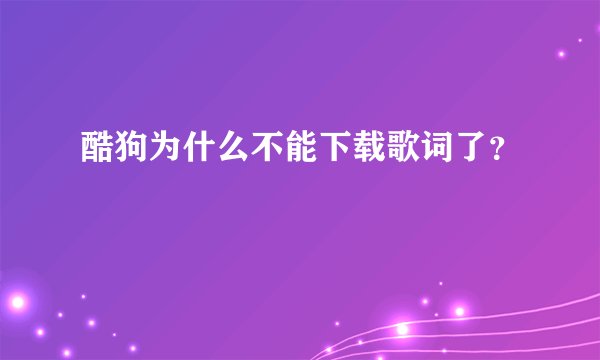 酷狗为什么不能下载歌词了？