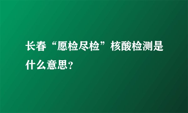 长春“愿检尽检”核酸检测是什么意思？