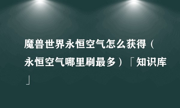 魔兽世界永恒空气怎么获得（永恒空气哪里刷最多）「知识库」