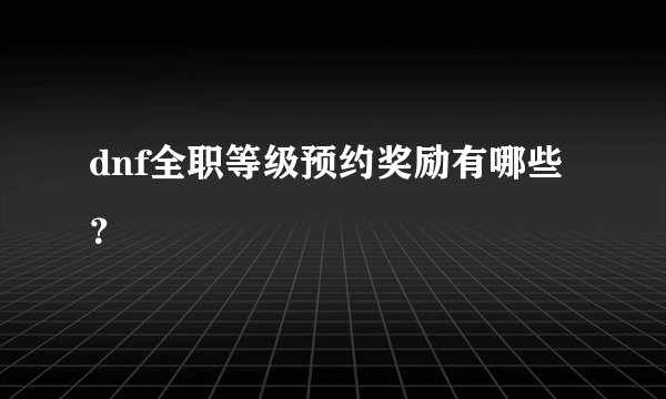 dnf全职等级预约奖励有哪些？