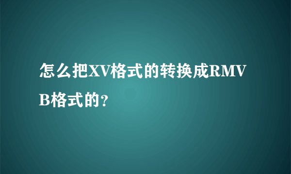 怎么把XV格式的转换成RMVB格式的？