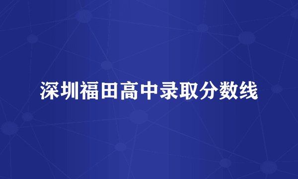 深圳福田高中录取分数线