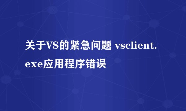 关于VS的紧急问题 vsclient.exe应用程序错误