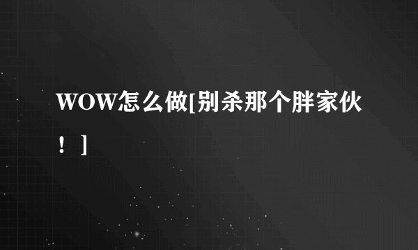 WOW怎么做[别杀那个胖家伙！]