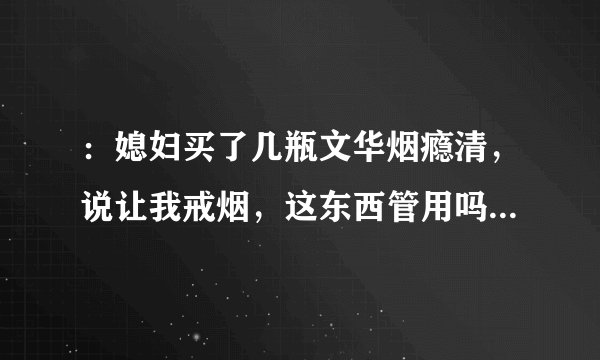 ：媳妇买了几瓶文华烟瘾清，说让我戒烟，这东西管用吗？有没有用过的啊
