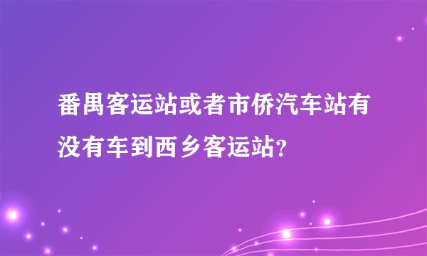 番禺客运站或者市侨汽车站有没有车到西乡客运站？