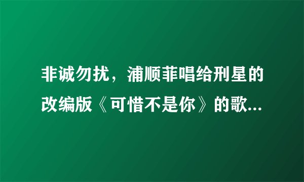 非诚勿扰，浦顺菲唱给刑星的改编版《可惜不是你》的歌词是什么？具体点，从开头开始