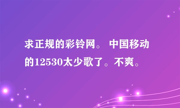 求正规的彩铃网。 中国移动的12530太少歌了。不爽。