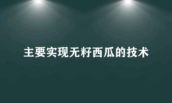 主要实现无籽西瓜的技术