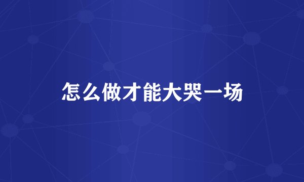 怎么做才能大哭一场