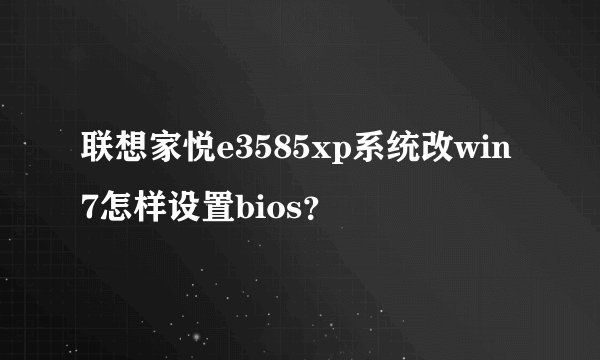 联想家悦e3585xp系统改win7怎样设置bios？