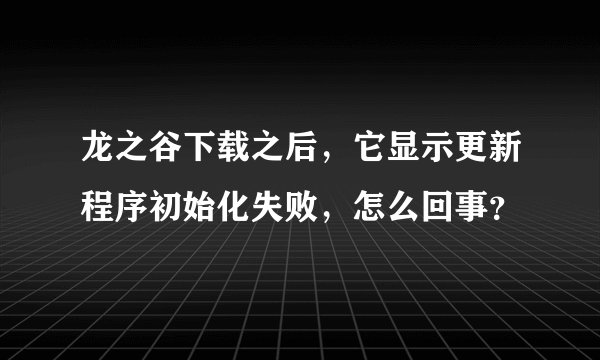 龙之谷下载之后，它显示更新程序初始化失败，怎么回事？