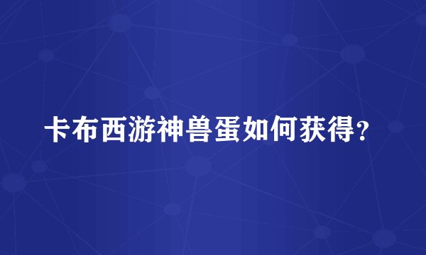 卡布西游神兽蛋如何获得？