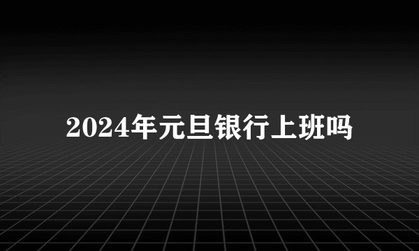 2024年元旦银行上班吗