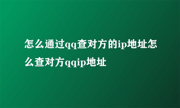 怎么通过qq查对方的ip地址怎么查对方qqip地址