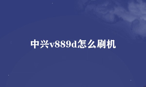 中兴v889d怎么刷机