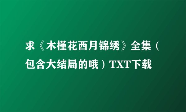 求《木槿花西月锦绣》全集（包含大结局的哦）TXT下载
