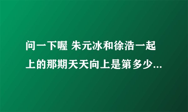 问一下喔 朱元冰和徐浩一起上的那期天天向上是第多少期 谢谢~