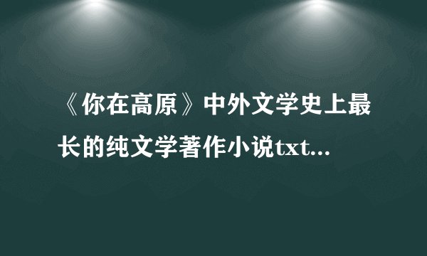 《你在高原》中外文学史上最长的纯文学著作小说txt全集免费下载