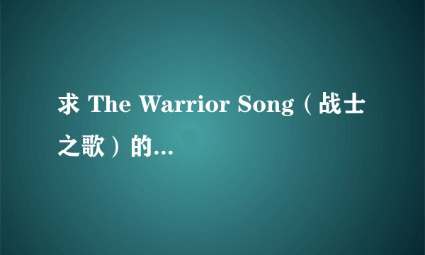 求 The Warrior Song（战士之歌）的中文版歌词，谢谢了