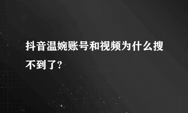 抖音温婉账号和视频为什么搜不到了?