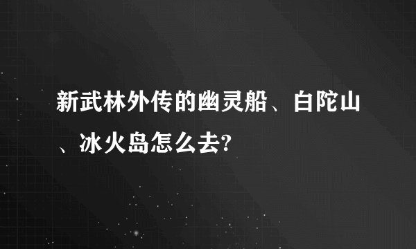 新武林外传的幽灵船、白陀山、冰火岛怎么去?